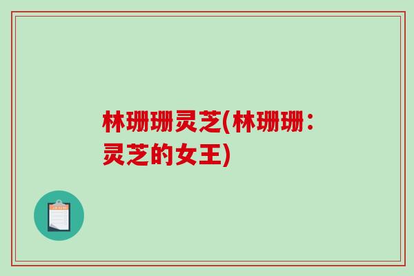 林珊珊灵芝(林珊珊：灵芝的女王)