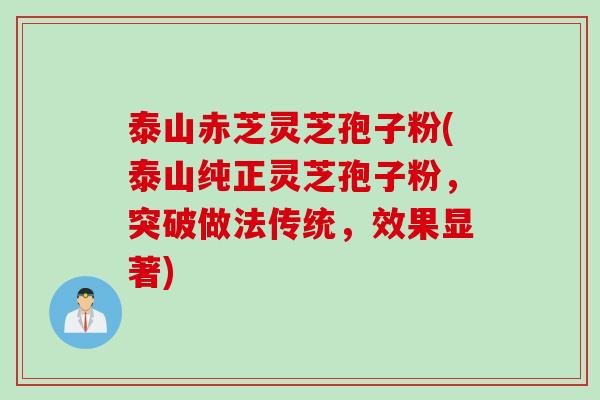 泰山赤芝灵芝孢子粉(泰山纯正灵芝孢子粉，突破做法传统，效果显著)