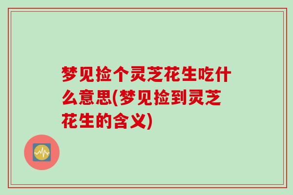 梦见捡个灵芝花生吃什么意思(梦见捡到灵芝花生的含义)