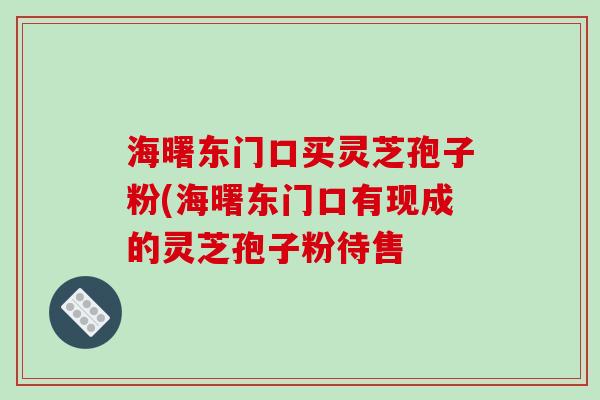 海曙东门口买灵芝孢子粉(海曙东门口有现成的灵芝孢子粉待售