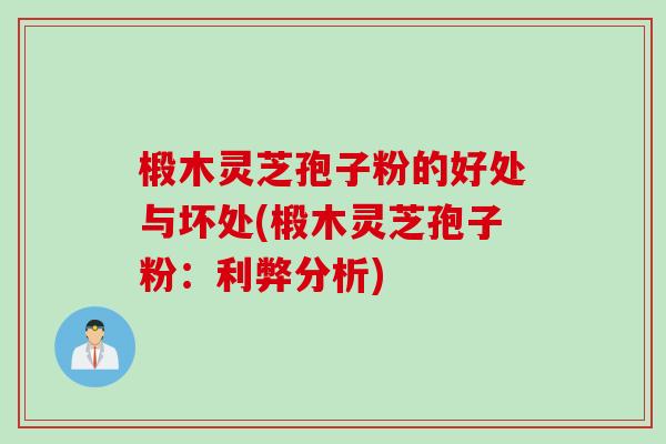 椴木灵芝孢子粉的好处与坏处(椴木灵芝孢子粉：利弊分析)