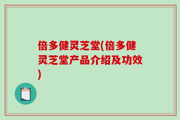 倍多健灵芝堂(倍多健灵芝堂产品介绍及功效)