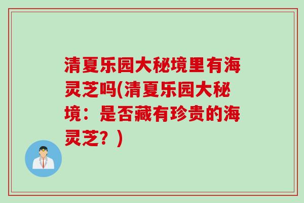 清夏乐园大秘境里有海灵芝吗(清夏乐园大秘境：是否藏有珍贵的海灵芝？)