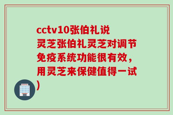 cctv10张伯礼说灵芝张伯礼灵芝对调节免疫系统功能很有效，用灵芝来保健值得一试)