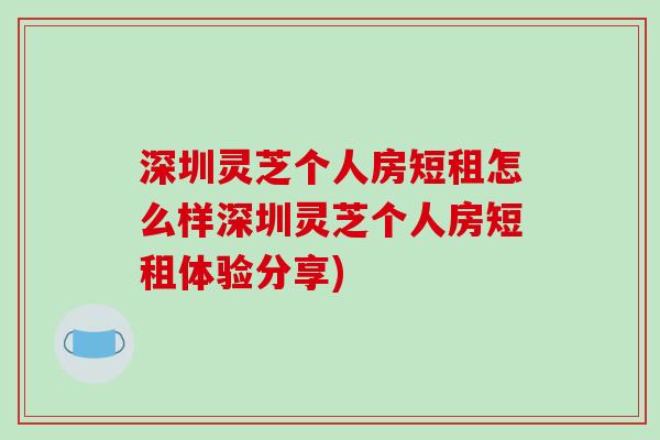 深圳灵芝个人房短租怎么样深圳灵芝个人房短租体验分享)