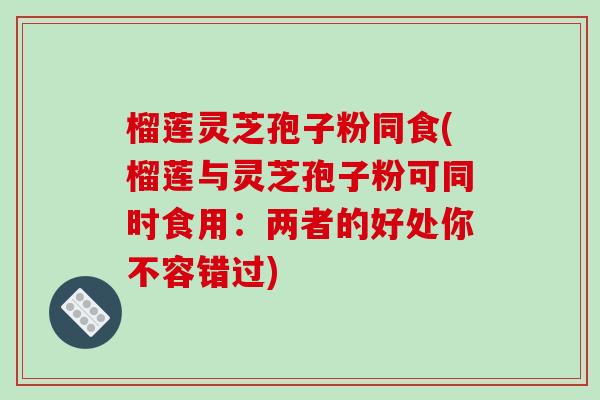 榴莲灵芝孢子粉同食(榴莲与灵芝孢子粉可同时食用：两者的好处你不容错过)