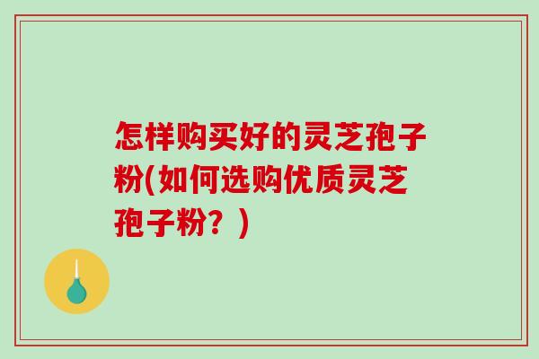 怎样购买好的灵芝孢子粉(如何选购优质灵芝孢子粉？)