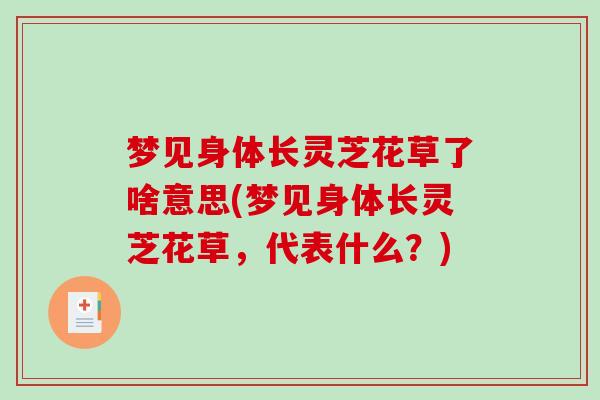 梦见身体长灵芝花草了啥意思(梦见身体长灵芝花草，代表什么？)