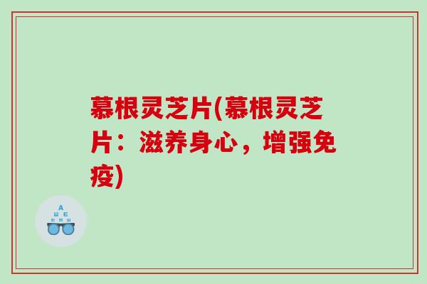 慕根灵芝片(慕根灵芝片：滋养身心，增强免疫)