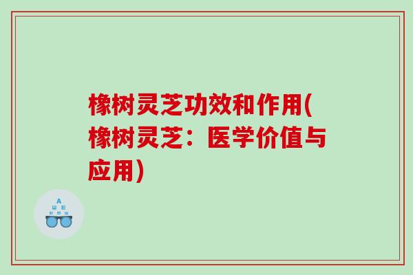 橡树灵芝功效和作用(橡树灵芝:医学价值与应用) 橡树灵芝功效和作用(橡树灵芝:医学价值与应用)