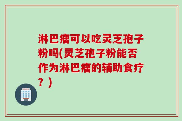 淋巴瘤可以吃灵芝孢子粉吗(灵芝孢子粉能否作为淋巴瘤的辅助食疗？)