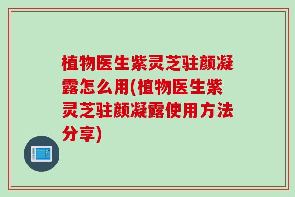 植物医生紫灵芝驻颜凝露怎么用(植物医生紫灵芝驻颜凝露使用方法分享)