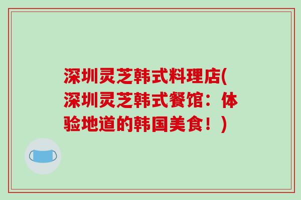 深圳灵芝韩式料理店(深圳灵芝韩式餐馆：体验地道的韩国美食！)