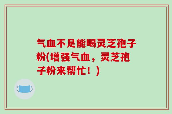 气血不足能喝灵芝孢子粉(增强气血，灵芝孢子粉来帮忙！)