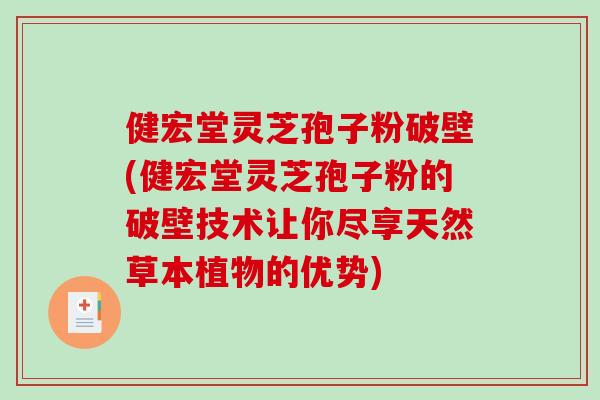 健宏堂灵芝孢子粉破壁(健宏堂灵芝孢子粉的破壁技术让你尽享天然草本植物的优势)
