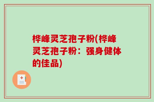 桦峰灵芝孢子粉(桦峰灵芝孢子粉：强身健体的佳品)