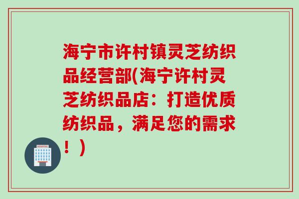 海宁市许村镇灵芝纺织品经营部(海宁许村灵芝纺织品店：打造优质纺织品，满足您的需求！)
