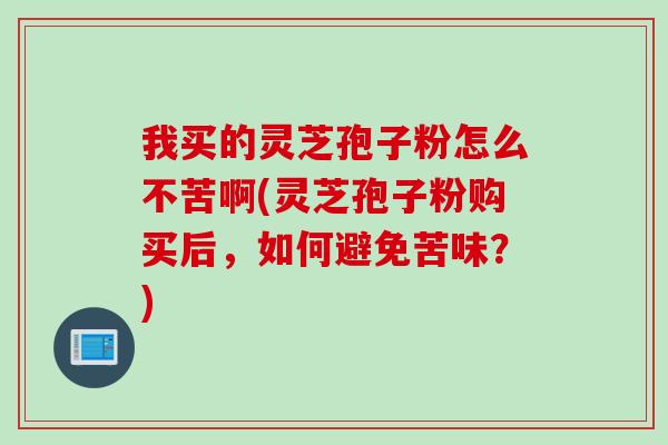 我买的灵芝孢子粉怎么不苦啊(灵芝孢子粉购买后，如何避免苦味？)