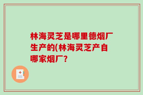 林海灵芝是哪里德烟厂生产的(林海灵芝产自哪家烟厂？