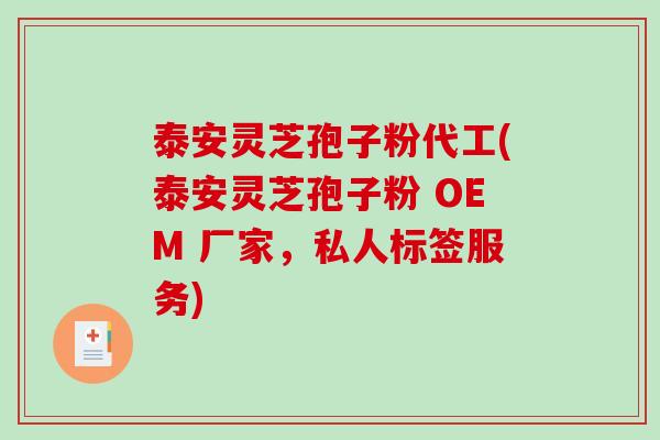 泰安灵芝孢子粉代工(泰安灵芝孢子粉 OEM 厂家，私人标签服务)