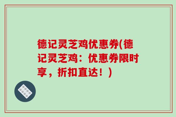 德记灵芝鸡优惠券(德记灵芝鸡：优惠券限时享，折扣直达！)