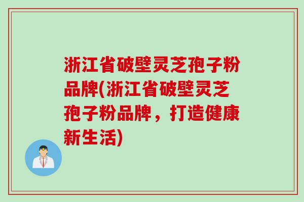 浙江省破壁灵芝孢子粉品牌(浙江省破壁灵芝孢子粉品牌，打造健康新生活)