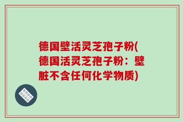 德国壁活灵芝孢子粉(德国活灵芝孢子粉：壁脏不含任何化学物质)