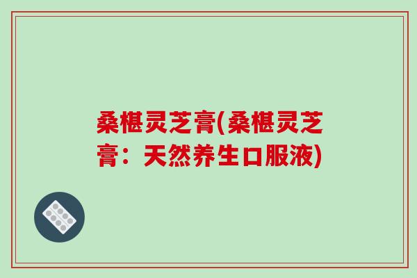 桑椹灵芝膏(桑椹灵芝膏：天然养生口服液)
