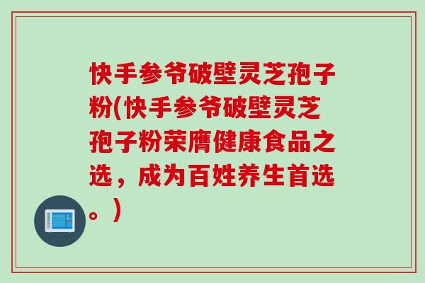 快手参爷破壁灵芝孢子粉(快手参爷破壁灵芝孢子粉荣膺健康食品之选，成为百姓养生首选。)