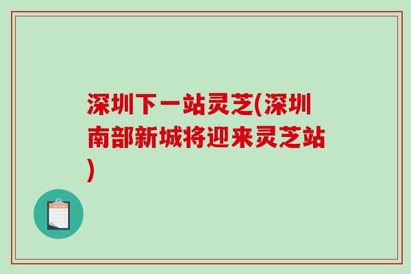 深圳下一站灵芝(深圳南部新城将迎来灵芝站) 深圳下一站灵芝(深圳南部新城将迎来灵芝站)