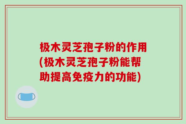 极木灵芝孢子粉的作用(极木灵芝孢子粉能帮助提高免疫力的功能)