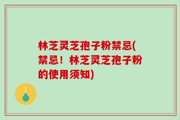 林芝灵芝孢子粉禁忌(禁忌！林芝灵芝孢子粉的使用须知)