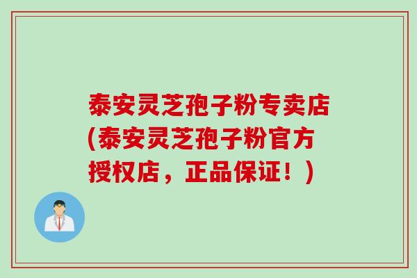 泰安灵芝孢子粉专卖店(泰安灵芝孢子粉官方授权店，正品保证！)
