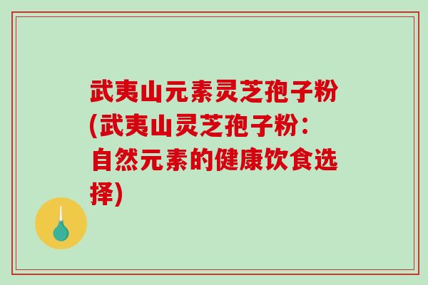 武夷山元素灵芝孢子粉(武夷山灵芝孢子粉：自然元素的健康饮食选择)