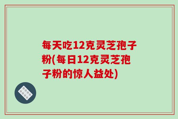 每天吃12克灵芝孢子粉(每日12克灵芝孢子粉的惊人益处)