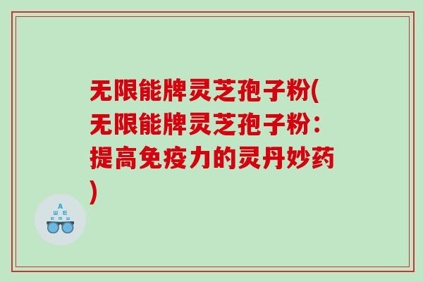 无限能牌灵芝孢子粉(无限能牌灵芝孢子粉：提高免疫力的灵丹妙药)