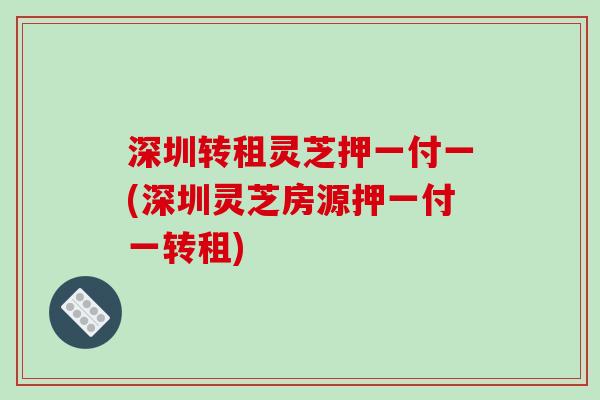 深圳转租灵芝押一付一(深圳灵芝房源押一付一转租)