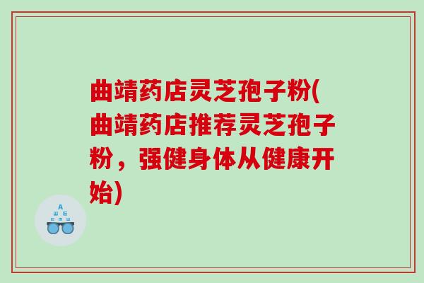 曲靖药店灵芝孢子粉(曲靖药店推荐灵芝孢子粉，强健身体从健康开始)