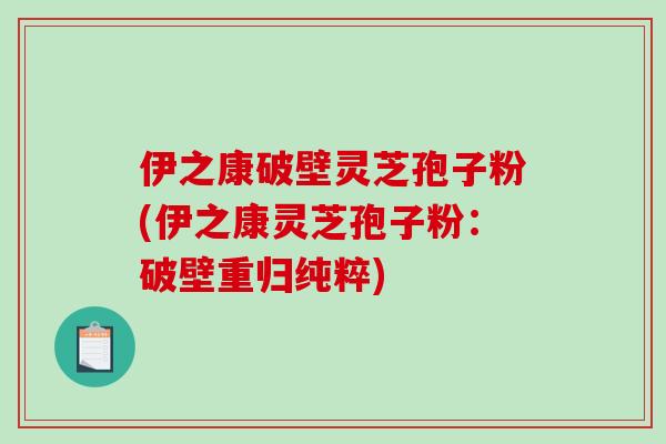 伊之康破壁灵芝孢子粉(伊之康灵芝孢子粉：破壁重归纯粹)