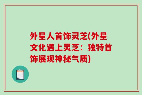 外星人首饰灵芝(外星文化遇上灵芝：独特首饰展现神秘气质)