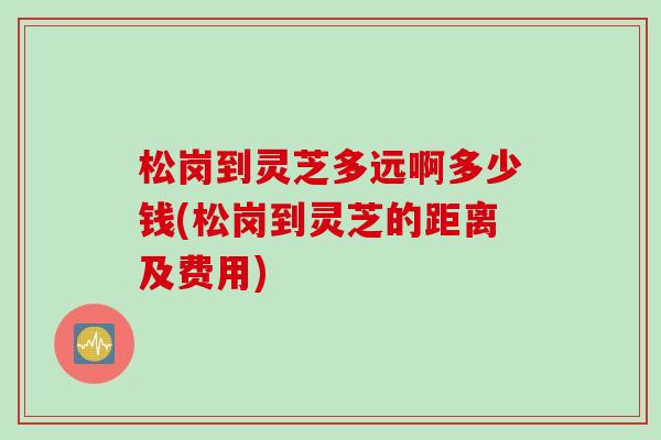 松岗到灵芝多远啊多少钱(松岗到灵芝的距离及费用)