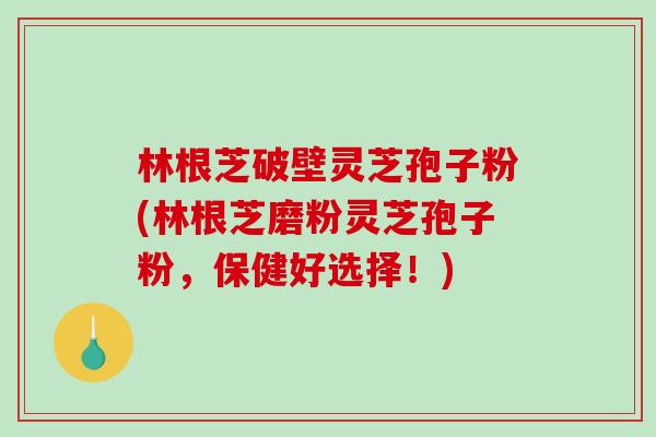 林根芝破壁灵芝孢子粉(林根芝磨粉灵芝孢子粉，保健好选择！)
