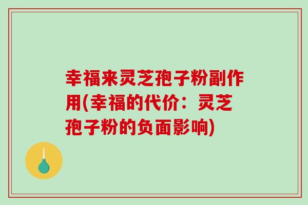 幸福来灵芝孢子粉副作用(幸福的代价：灵芝孢子粉的负面影响)