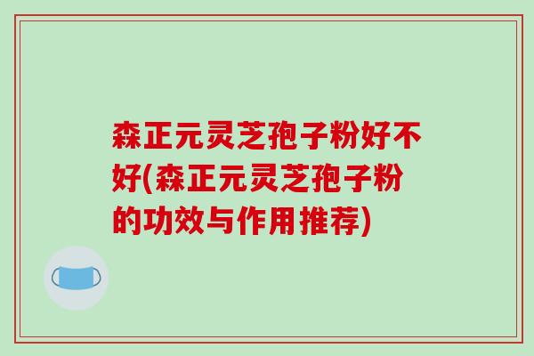 森正元灵芝孢子粉好不好(森正元灵芝孢子粉的功效与作用推荐)