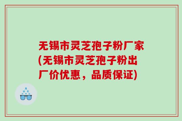 无锡市灵芝孢子粉厂家(无锡市灵芝孢子粉出厂价优惠，品质保证)