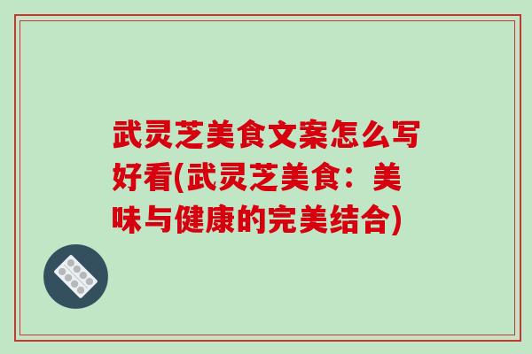 武灵芝美食文案怎么写好看(武灵芝美食：美味与健康的完美结合)
