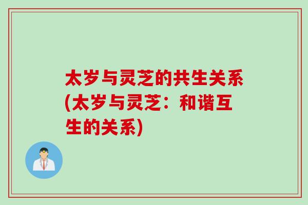太岁与灵芝的共生关系(太岁与灵芝：和谐互生的关系)