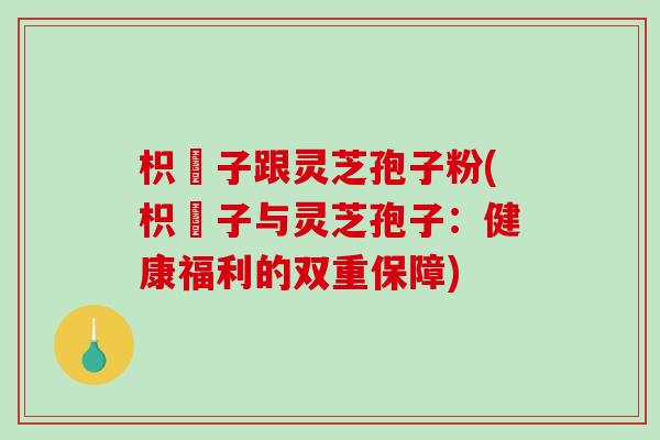 枳椇子跟灵芝孢子粉(枳椇子与灵芝孢子:健康福利的双重保障) 枳椇子跟灵芝孢子粉(枳椇子与灵芝孢子:健康福利的双重保障)