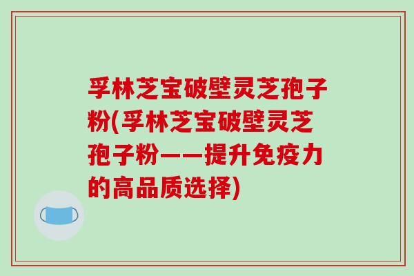 孚林芝宝破壁灵芝孢子粉(孚林芝宝破壁灵芝孢子粉——提升免疫力的高品质选择)
