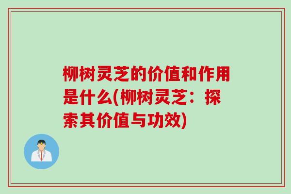 柳树灵芝的价值和作用是什么(柳树灵芝：探索其价值与功效)